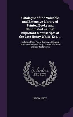 Catalogue of the Valuable and Extensive Library of Printed Books and Illuminated & Other Important Manuscripts of the Late Henry White, Esq. ... on Hardback by Henry White