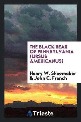 The Black Bear of Pennsylvania (Ursus Americanus) by Henry W Shoemaker