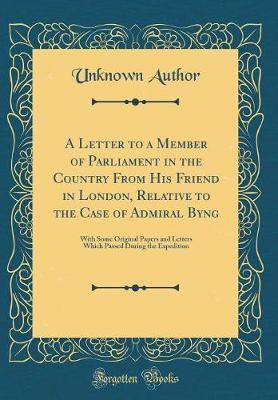 A Letter to a Member of Parliament in the Country from His Friend in London, Relative to the Case of Admiral Byng by Unknown Author image