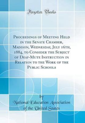 Proceedings of Meeting Held in the Senate Chamber, Madison, Wednesday, July 16th, 1884, to Consider the Subject of Deaf-Mute Instruction in Relation to the Work of the Public Schools (Classic Reprint) by National Education Association o States image