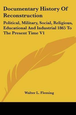 Documentary History of Reconstruction: Political, Military, Social, Religious, Educational and Industrial 1865 to the Present Time V1 on Paperback by Walter Lynwood Fleming