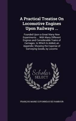 A Practical Treatise on Locomotive Engines Upon Railways ... on Hardback by Francois Marie Guyonneau de Pambour