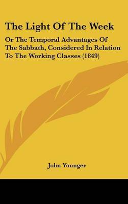 The Light Of The Week: Or The Temporal Advantages Of The Sabbath, Considered In Relation To The Working Classes (1849) on Hardback by John Younger