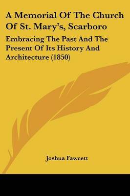 A Memorial Of The Church Of St. Mary's, Scarboro: Embracing The Past And The Present Of Its History And Architecture (1850) on Paperback by Joshua Fawcett