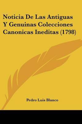 Noticia De Las Antiguas Y Genuinas Colecciones Canonicas Ineditas (1798) on Paperback by Pedro Luis Blanco