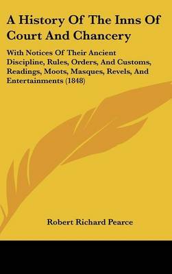 A History of the Inns of Court and Chancery: With Notices of Their Ancient Discipline, Rules, Orders, and Customs, Readings, Moots, Masques, Revels, and Entertainments (1848) by Robert Richard Pearce image