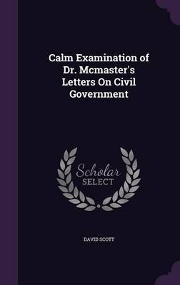 Calm Examination of Dr. McMaster's Letters on Civil Government on Hardback by David Scott