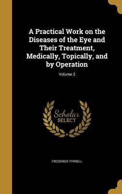 A Practical Work on the Diseases of the Eye and Their Treatment, Medically, Topically, and by Operation; Volume 2 by Frederick Tyrrell image