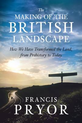 The Making of the British Landscape: How We Have Transformed the Land, from Prehistory to Today on Hardback by Francis Pryor