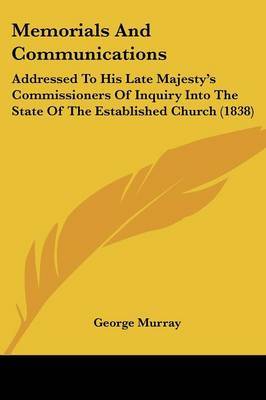 Memorials And Communications: Addressed To His Late Majestya -- S Commissioners Of Inquiry Into The State Of The Established Church (1838) on Paperback by George Murray