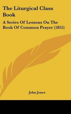 The Liturgical Class Book: A Series Of Lessons On The Book Of Common Prayer (1855) by John Jones image
