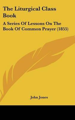 The Liturgical Class Book: A Series Of Lessons On The Book Of Common Prayer (1855) on Hardback by John Jones