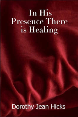 In His Presence There is Healing by Dorothy, Jean Hicks