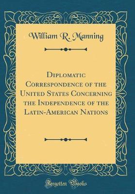 Diplomatic Correspondence of the United States Concerning the Independence of the Latin-American Nations (Classic Reprint) by William R. Manning image