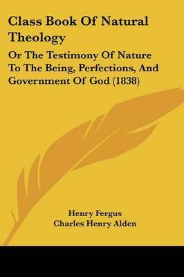 Class Book Of Natural Theology: Or The Testimony Of Nature To The Being, Perfections, And Government Of God (1838) by Henry Fergus image