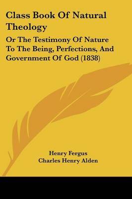 Class Book Of Natural Theology: Or The Testimony Of Nature To The Being, Perfections, And Government Of God (1838) on Paperback by Henry Fergus