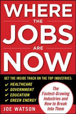 Where the Jobs Are Now: The Fastest-Growing Industries and How to Break Into Them by Joe Watson