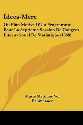 Idees-Mere: Ou Plan Motive D'Un Programme Pour La Septieme Session De Congres International De Statistique (1868) on Paperback by Marie Matthias Von Baumhauer