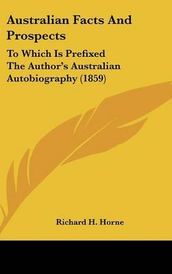 Australian Facts And Prospects: To Which Is Prefixed The Author's Australian Autobiography (1859) on Hardback by Richard H Horne