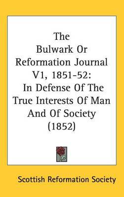 The Bulwark Or Reformation Journal V1, 1851-52: In Defense Of The True Interests Of Man And Of Society (1852) on Hardback by Scottish Reformation Society