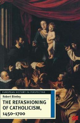 The Refashioning of Catholicism, 1450-1700 by Robert Bireley