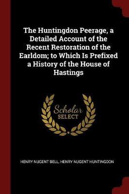 The Huntingdon Peerage, a Detailed Account of the Recent Restoration of the Earldom; To Which Is Prefixed a History of the House of Hastings by Henry Nugent Bell