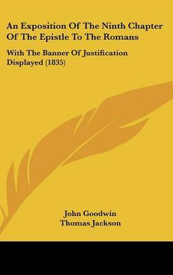 An Exposition of the Ninth Chapter of the Epistle to the Romans: With the Banner of Justification Displayed (1835) on Hardback by John Goodwin