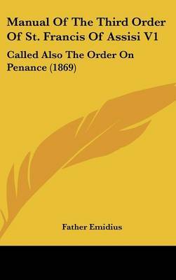 Manual Of The Third Order Of St. Francis Of Assisi V1: Called Also The Order On Penance (1869) on Hardback