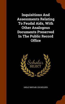 Inquisitions and Assessments Relating to Feudal AIDS, with Other Analogous Documents Preserved in the Public Record Office by Great Britain Exchequer image