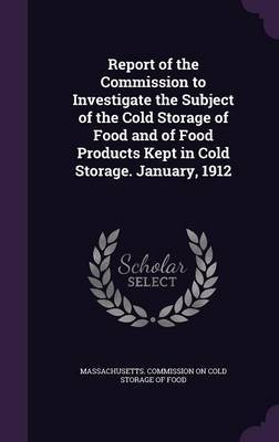 Report of the Commission to Investigate the Subject of the Cold Storage of Food and of Food Products Kept in Cold Storage. January, 1912 image