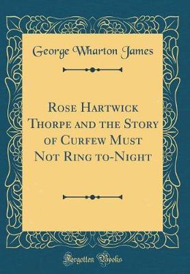 Rose Hartwick Thorpe and the Story of Curfew Must Not Ring To-Night (Classic Reprint) by George Wharton James image
