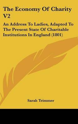 The Economy of Charity V2: An Address to Ladies, Adapted to the Present State of Charitable Institutions in England (1801) on Hardback by Sarah Trimmer