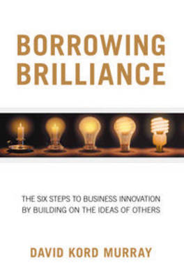 Borrowing Brilliance: The Six Steps to Business Innovation by Building on the Ideas of Others by Kord Murray David image