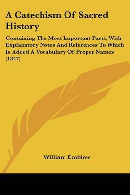 A Catechism Of Sacred History: Containing The Most Important Parts, With Explanatory Notes And References To Which Is Added A Vocabulary Of Proper Names (1847) by William Emblow image