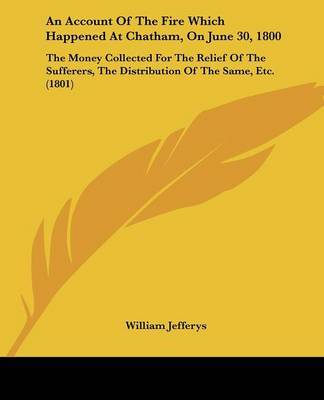 An Account Of The Fire Which Happened At Chatham, On June 30, 1800: The Money Collected For The Relief Of The Sufferers, The Distribution Of The Same, Etc. (1801) by William Jefferys image
