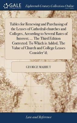 Tables for Renewing and Purchasing of the Leases of Cathedral-Churches and Colleges, According to Several Rates of Interest; ... the Third Edition Corrected. to Which Is Added, the Value of Church and College Leases Consider'd; by George Mabbut image