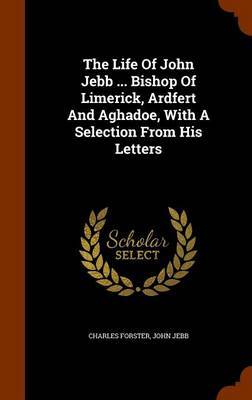 The Life of John Jebb ... Bishop of Limerick, Ardfert and Aghadoe, with a Selection from His Letters by Charles Forster image