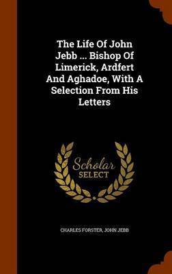 The Life of John Jebb ... Bishop of Limerick, Ardfert and Aghadoe, with a Selection from His Letters on Hardback by Charles Forster