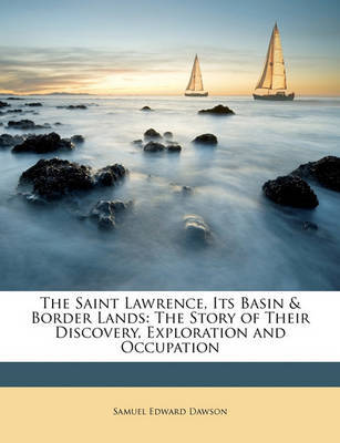 The Saint Lawrence, Its Basin & Border Lands : The Story of Their Discovery, Exploration and Occupation by Samuel Edward Dawson image