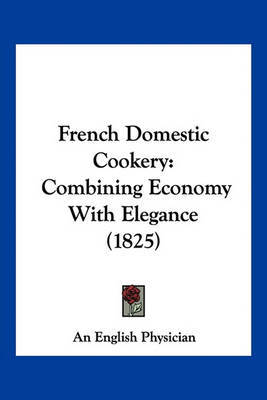 French Domestic Cookery: Combining Economy with Elegance (1825) on Paperback by English Physician An English Physician