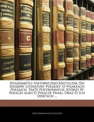 Wiadomo?ci Historyczno-Krytyczne Do Dziejw Literatury Polskiy: O Pisarzach Polskich, Tak?e Postronnych, Ktrzy W Polscze Albo O Polscze Pisali, Oraz O Ich Dzie?ach ... by Jzef Maksymilian Ossoli?ski image