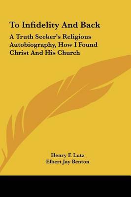 To Infidelity and Back: A Truth Seeker's Religious Autobiography, How I Found Christ and His Church by Elbert Jay Benton image