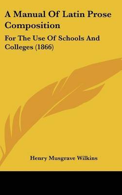 A Manual Of Latin Prose Composition: For The Use Of Schools And Colleges (1866) by Henry Musgrave Wilkins image
