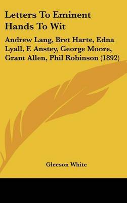 Letters to Eminent Hands to Wit: Andrew Lang, Bret Harte, Edna Lyall, F. Anstey, George Moore, Grant Allen, Phil Robinson (1892) by Gleeson White image