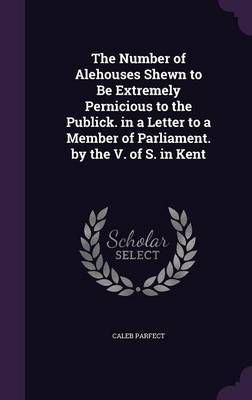 The Number of Alehouses Shewn to Be Extremely Pernicious to the Publick. in a Letter to a Member of Parliament. by the V. of S. in Kent on Hardback by Caleb Parfect