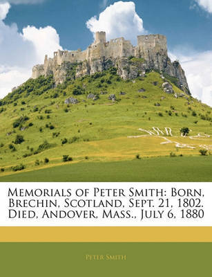 Memorials of Peter Smith: Born, Brechin, Scotland, Sept. 21, 1802. Died, Andover, Mass., July 6, 1880 on Paperback by Peter Smith