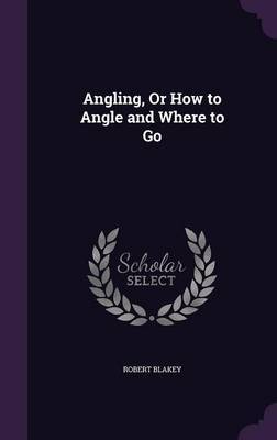 Angling, or How to Angle and Where to Go on Hardback by Robert Blakey