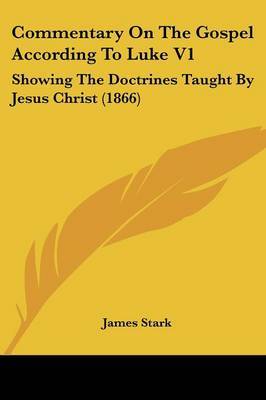 Commentary On The Gospel According To Luke V1: Showing The Doctrines Taught By Jesus Christ (1866) on Paperback by James Stark