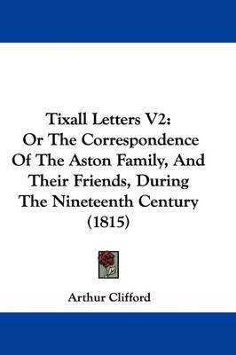 Tixall Letters V2: Or The Correspondence Of The Aston Family, And Their Friends, During The Nineteenth Century (1815) on Hardback by Arthur Clifford