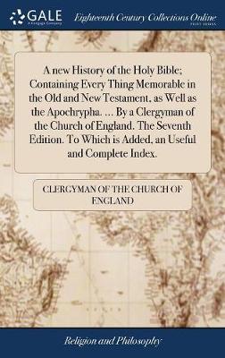 A New History of the Holy Bible; Containing Every Thing Memorable in the Old and New Testament, as Well as the Apochrypha. ... by a Clergyman of the Church of England. the Seventh Edition. to Which Is Added, an Useful and Complete Index. by Clergyman Of the Church of England image